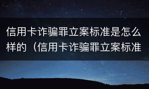 信用卡诈骗罪立案标准是怎么样的（信用卡诈骗罪立案标准是怎么样的呢）