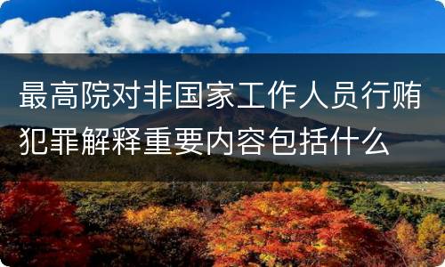 最高院对非国家工作人员行贿犯罪解释重要内容包括什么