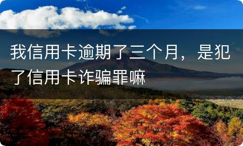 我信用卡逾期了三个月，是犯了信用卡诈骗罪嘛