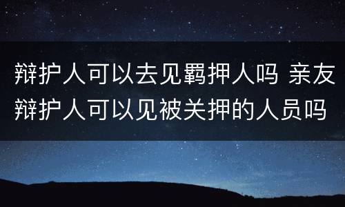 辩护人可以去见羁押人吗 亲友辩护人可以见被关押的人员吗