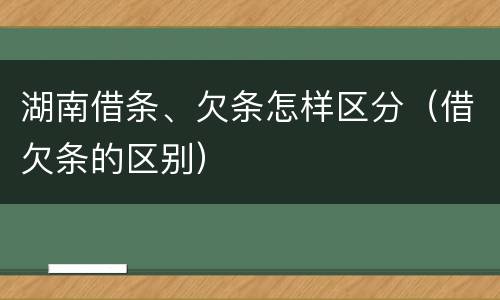 湖南借条、欠条怎样区分（借欠条的区别）
