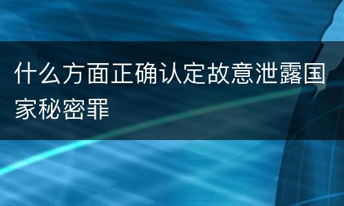 什么方面正确认定故意泄露国家秘密罪