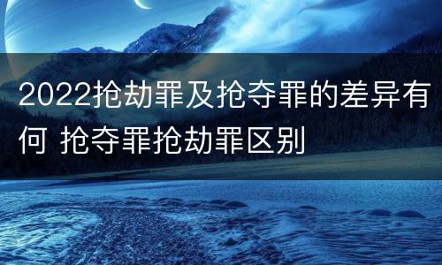 2022抢劫罪及抢夺罪的差异有何 抢夺罪抢劫罪区别