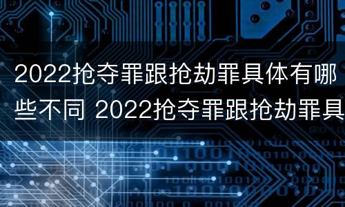 2022抢夺罪跟抢劫罪具体有哪些不同 2022抢夺罪跟抢劫罪具体有哪些不同