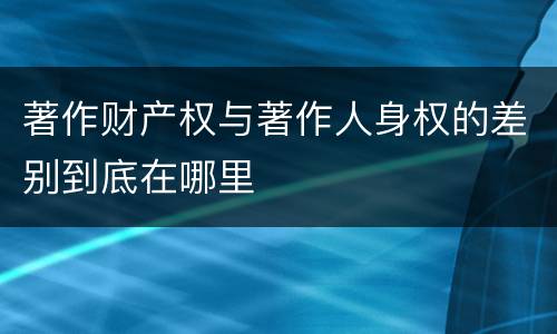 著作财产权与著作人身权的差别到底在哪里