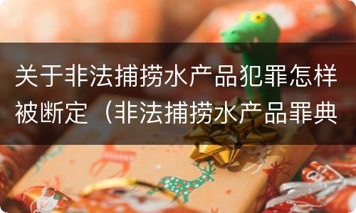 关于非法捕捞水产品犯罪怎样被断定（非法捕捞水产品罪典型案例）
