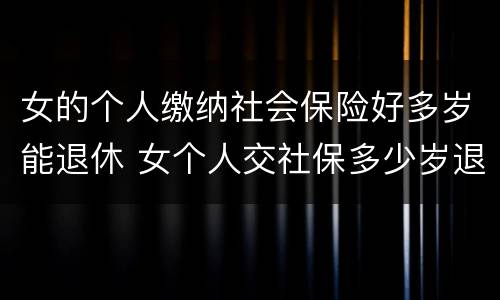 女的个人缴纳社会保险好多岁能退休 女个人交社保多少岁退休