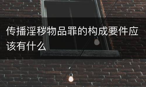 传播淫秽物品罪的构成要件应该有什么