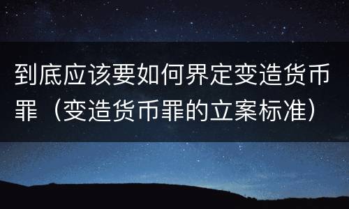 到底应该要如何界定变造货币罪（变造货币罪的立案标准）