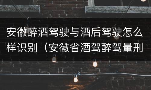 安徽醉酒驾驶与酒后驾驶怎么样识别（安徽省酒驾醉驾量刑标准）