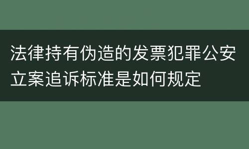 法律持有伪造的发票犯罪公安立案追诉标准是如何规定