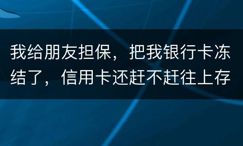 我给朋友担保，把我银行卡冻结了，信用卡还赶不赶往上存钱。