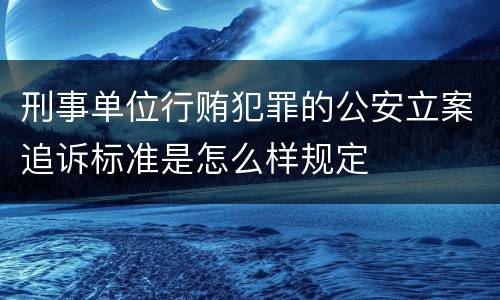 刑事单位行贿犯罪的公安立案追诉标准是怎么样规定