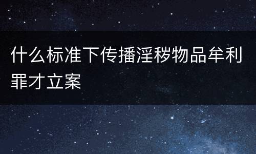 什么标准下传播淫秽物品牟利罪才立案