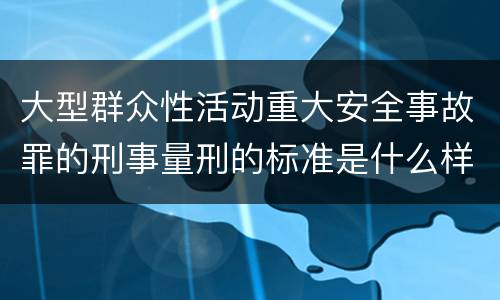 大型群众性活动重大安全事故罪的刑事量刑的标准是什么样的