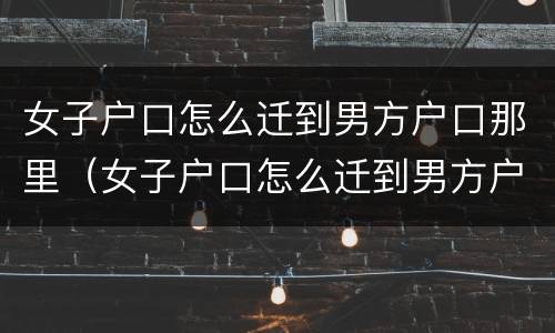 女子户口怎么迁到男方户口那里（女子户口怎么迁到男方户口那里去）