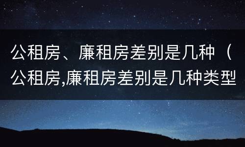 公租房、廉租房差别是几种（公租房,廉租房差别是几种类型）