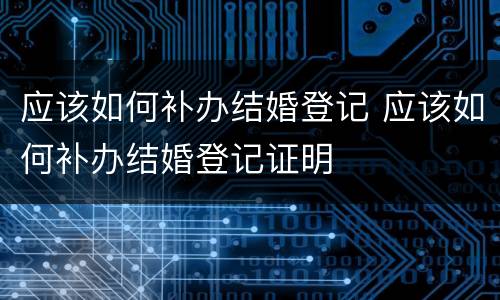 应该如何补办结婚登记 应该如何补办结婚登记证明