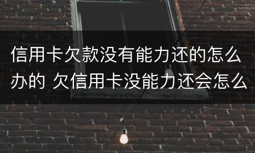 信用卡欠款没有能力还的怎么办的 欠信用卡没能力还会怎么样
