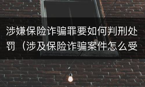 涉嫌保险诈骗罪要如何判刑处罚（涉及保险诈骗案件怎么受理）