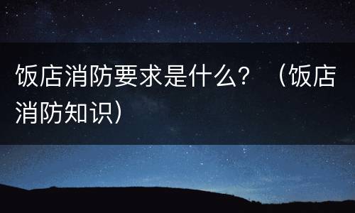 饭店消防要求是什么？（饭店消防知识）