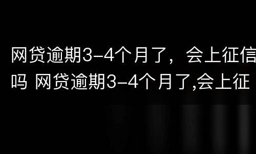 网贷逾期3-4个月了，会上征信吗 网贷逾期3-4个月了,会上征信吗