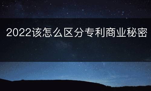 2022该怎么区分专利商业秘密