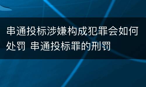 串通投标涉嫌构成犯罪会如何处罚 串通投标罪的刑罚