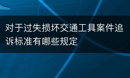 对于过失损坏交通工具案件追诉标准有哪些规定