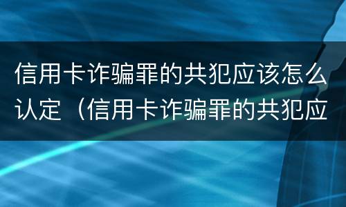 信用卡诈骗罪的共犯应该怎么认定（信用卡诈骗罪的共犯应该怎么认定罪名）