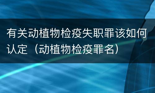 有关动植物检疫失职罪该如何认定（动植物检疫罪名）