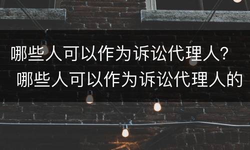 哪些人可以作为诉讼代理人？ 哪些人可以作为诉讼代理人的证据