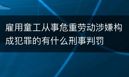 雇用童工从事危重劳动涉嫌构成犯罪的有什么刑事判罚