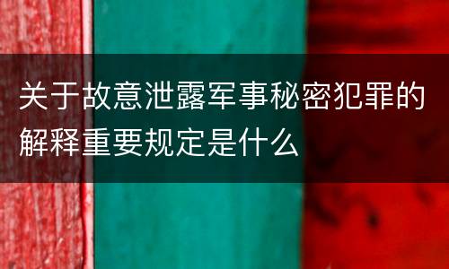 关于故意泄露军事秘密犯罪的解释重要规定是什么