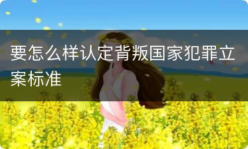 要怎么样认定背叛国家犯罪立案标准