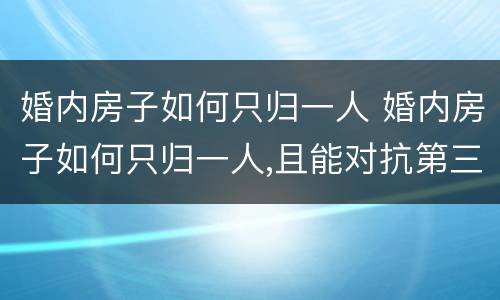 婚内房子如何只归一人 婚内房子如何只归一人,且能对抗第三人