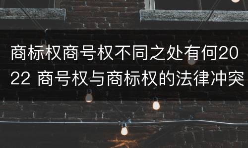 商标权商号权不同之处有何2022 商号权与商标权的法律冲突与解决