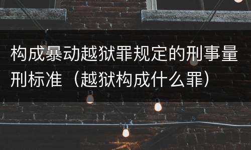 构成暴动越狱罪规定的刑事量刑标准（越狱构成什么罪）
