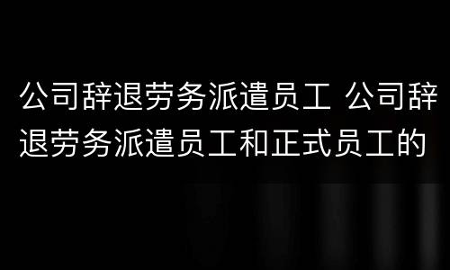 公司辞退劳务派遣员工 公司辞退劳务派遣员工和正式员工的区别