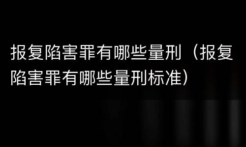 报复陷害罪有哪些量刑（报复陷害罪有哪些量刑标准）