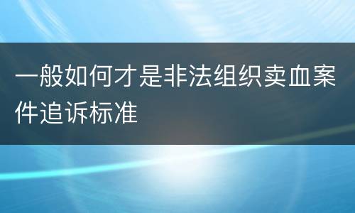 一般如何才是非法组织卖血案件追诉标准