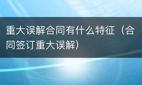 重大误解合同有什么特征（合同签订重大误解）