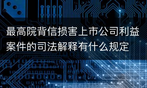 最高院背信损害上市公司利益案件的司法解释有什么规定