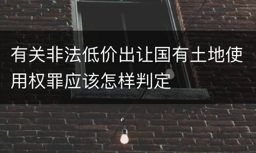 有关非法低价出让国有土地使用权罪应该怎样判定