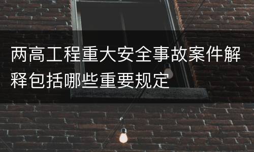 两高工程重大安全事故案件解释包括哪些重要规定
