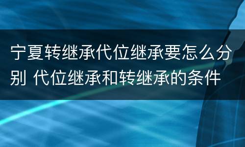 宁夏转继承代位继承要怎么分别 代位继承和转继承的条件