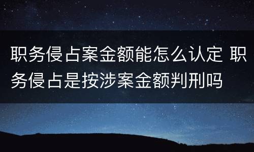 职务侵占案金额能怎么认定 职务侵占是按涉案金额判刑吗