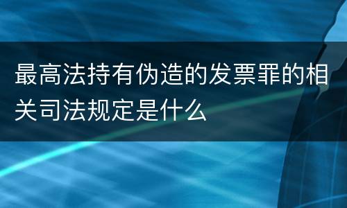 最高法持有伪造的发票罪的相关司法规定是什么
