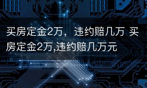 买房定金2万，违约赔几万 买房定金2万,违约赔几万元