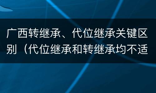 广西转继承、代位继承关键区别（代位继承和转继承均不适用于法定继承）